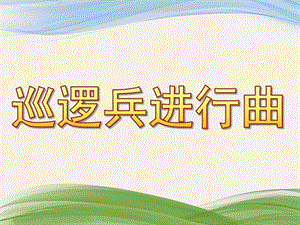 大班音乐《巡逻兵进行曲》PPT课件教案歌曲巡逻兵进行曲.ppt