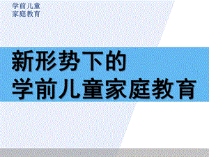 新形势下的学前儿童家庭教育PPT课件学前儿童家庭教育.ppt