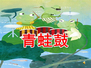 小班情景阅读《青蛙鼓》PPT课件教案音频小班情景阅读《青蛙鼓》.ppt