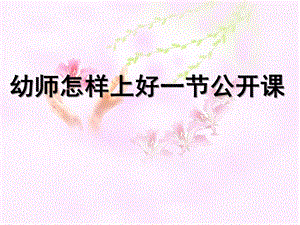 幼儿教师怎样上好一节公开课PPT课件幼儿教师怎样上好一节公开课.ppt