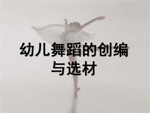 幼儿园幼儿舞蹈创编与选材PPT课件幼儿舞蹈创编与选材.ppt