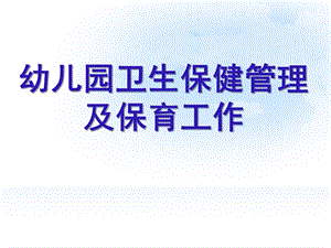 幼儿园卫生保健管理与保育工作PPT课件幼儿园卫生保健管理与保育工作.ppt