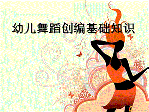 幼儿园幼儿舞蹈创编基础PPT课件幼儿舞蹈创编基础.ppt