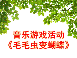 幼儿园音乐活动《毛毛虫变蝴蝶》PPT课件教案音乐幼儿教学课件(毛毛虫变蝴蝶).ppt