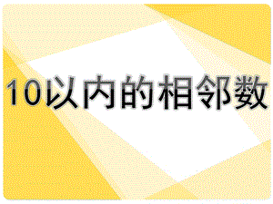 幼儿园数学《10以内的相邻数》PPT课件教案10以内的相邻数(1).ppt