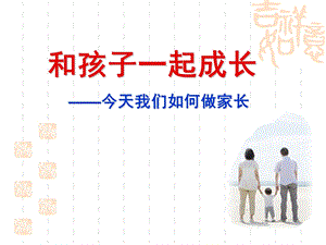 大班家长会《和孩子一起成长》PPT课件和孩子一起成长——今天我们如何做家长.pptx