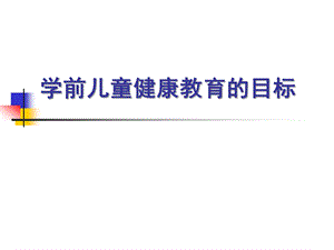 幼儿园健康教育活动的目标PPT课件第三章-幼儿园健康教育活动的目标.ppt