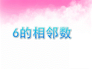 学前班数学数的数序《6的相邻数》PPT课件学前班数学之数的数序.pptx